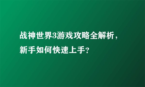 战神世界3游戏攻略全解析，新手如何快速上手？