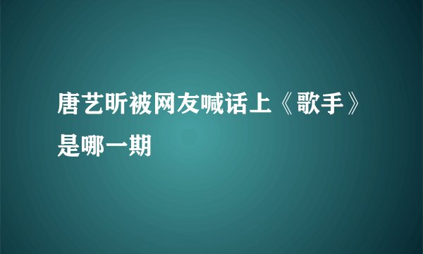 唐艺昕被网友喊话上《歌手》是哪一期