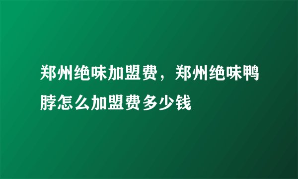 郑州绝味加盟费，郑州绝味鸭脖怎么加盟费多少钱