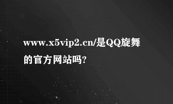 www.x5vip2.cn/是QQ旋舞的官方网站吗?