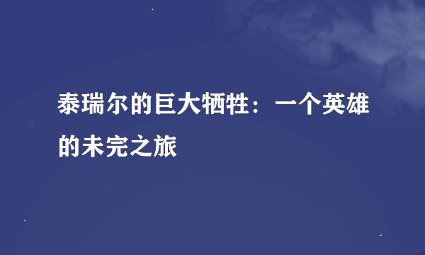 泰瑞尔的巨大牺牲：一个英雄的未完之旅