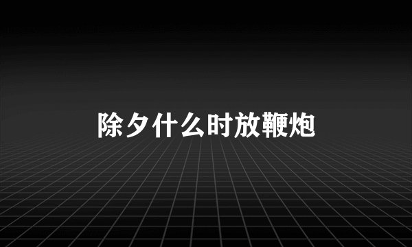 除夕什么时放鞭炮
