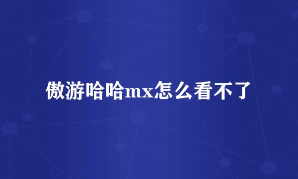 傲游哈哈mx怎么看不了