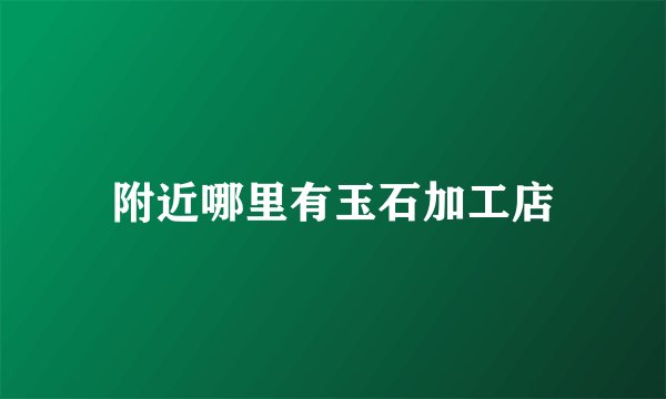 附近哪里有玉石加工店