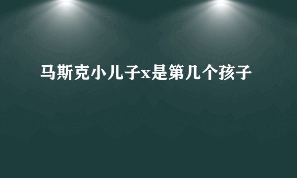 马斯克小儿子x是第几个孩子