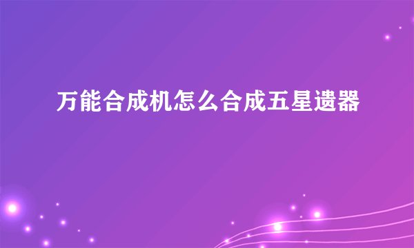 万能合成机怎么合成五星遗器