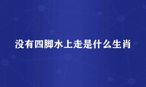 没有四脚水上走是什么生肖