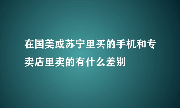 在国美或苏宁里买的手机和专卖店里卖的有什么差别