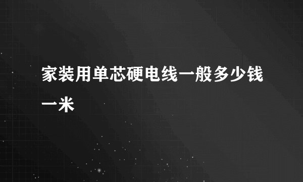 家装用单芯硬电线一般多少钱一米