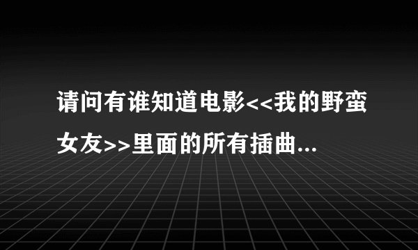 请问有谁知道电影<<我的野蛮女友>>里面的所有插曲.谢谢!!!