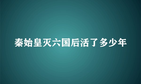秦始皇灭六国后活了多少年