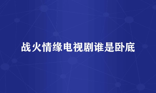 战火情缘电视剧谁是卧底