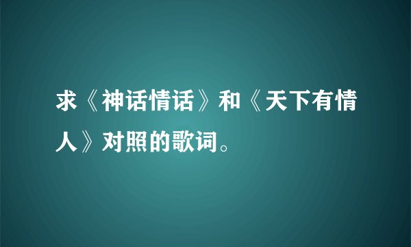 求《神话情话》和《天下有情人》对照的歌词。