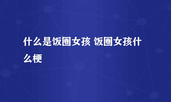 什么是饭圈女孩 饭圈女孩什么梗