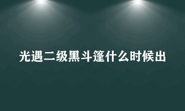 光遇二级黑斗篷什么时候出