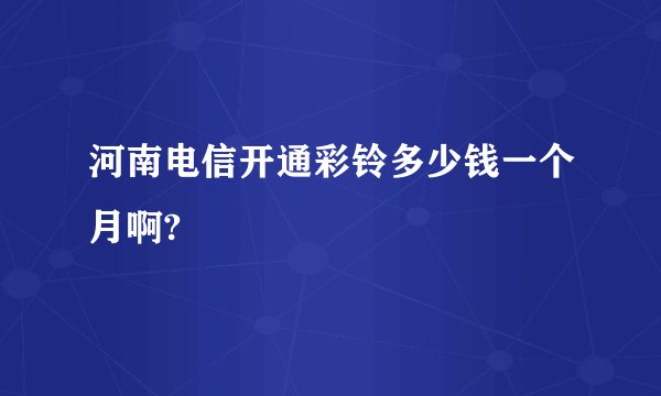 河南电信开通彩铃多少钱一个月啊?