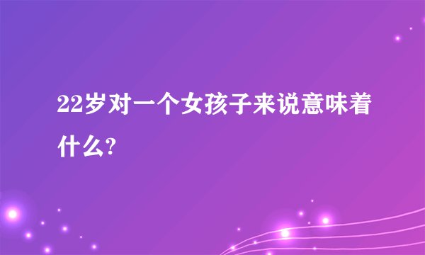 22岁对一个女孩子来说意味着什么?