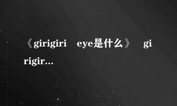 《girigiri eye是什么》 girigiri eye出处 girigiri爱什么意思