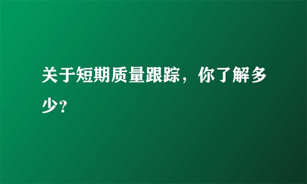 关于短期质量跟踪,你了解多少?