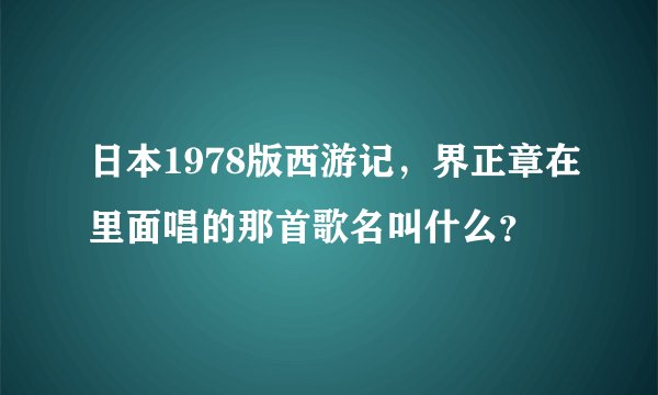 日本1978版西游记，界正章在里面唱的那首歌名叫什么？