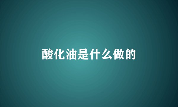 酸化油是什么做的