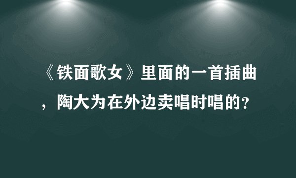 《铁面歌女》里面的一首插曲，陶大为在外边卖唱时唱的？