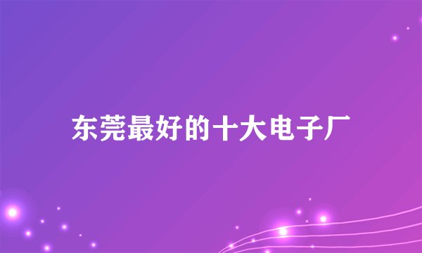 东莞最好的十大电子厂