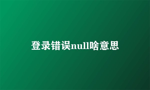 登录错误null啥意思