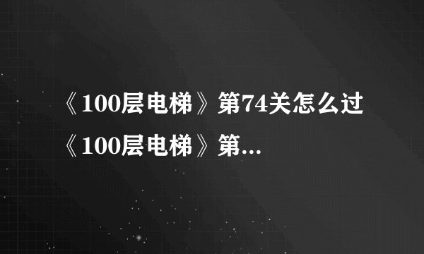 《100层电梯》第74关怎么过 《100层电梯》第74关通关攻略