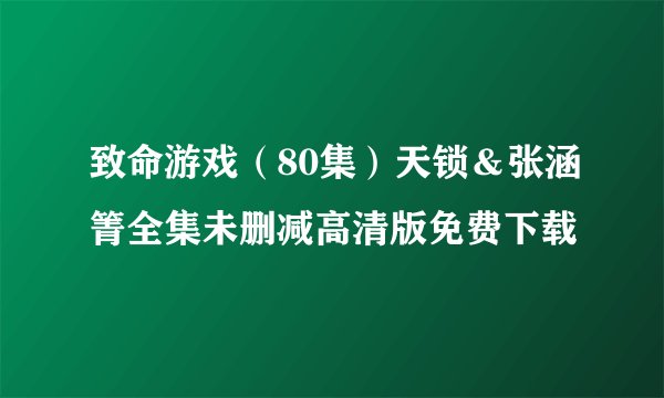 致命游戏（80集）天锁＆张涵箐全集未删减高清版免费下载