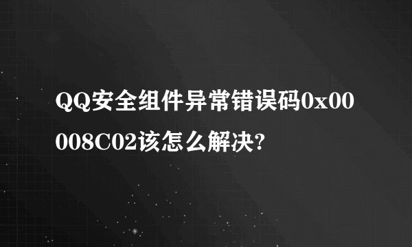 QQ安全组件异常错误码0x00008C02该怎么解决?