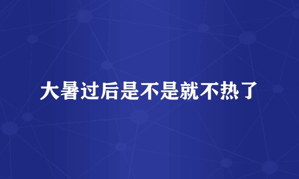 大暑过后是不是就不热了