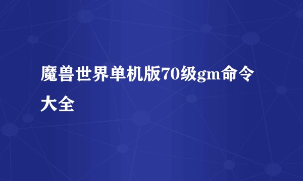 魔兽世界单机版70级gm命令大全