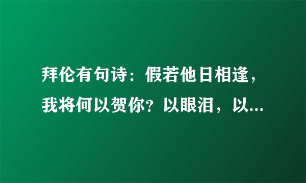 拜伦有句诗：假若他日相逢，我将何以贺你？以眼泪，以沉默。什么意思