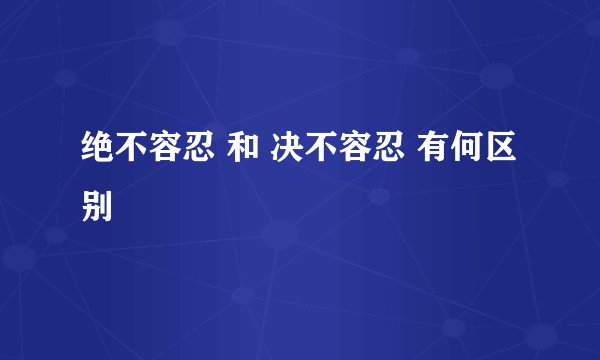 绝不容忍 和 决不容忍 有何区别