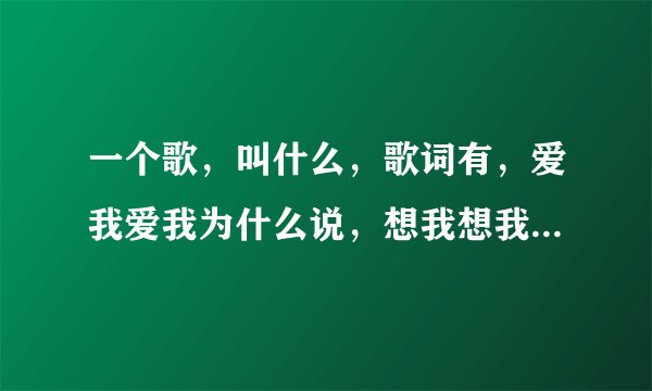 一个歌,叫什么,歌词有,爱我爱我为什么说,想我想我…………