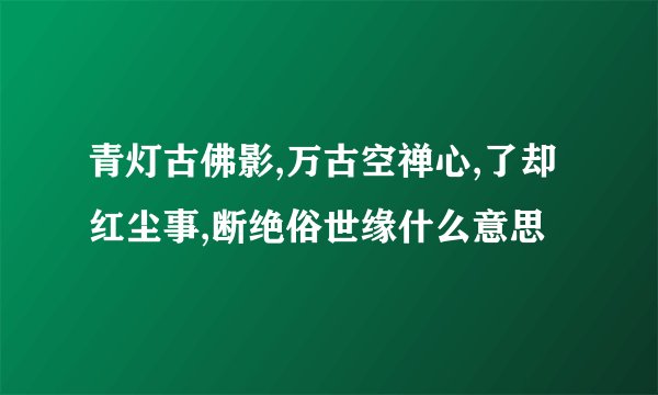 青灯古佛影,万古空禅心,了却红尘事,断绝俗世缘什么意思