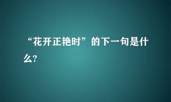 “花开正艳时”的下一句是什么?