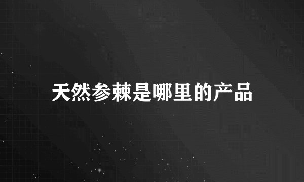 天然参棘是哪里的产品