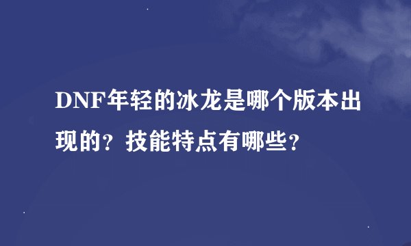 DNF年轻的冰龙是哪个版本出现的？技能特点有哪些？