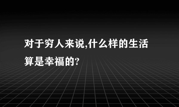 对于穷人来说,什么样的生活算是幸福的?