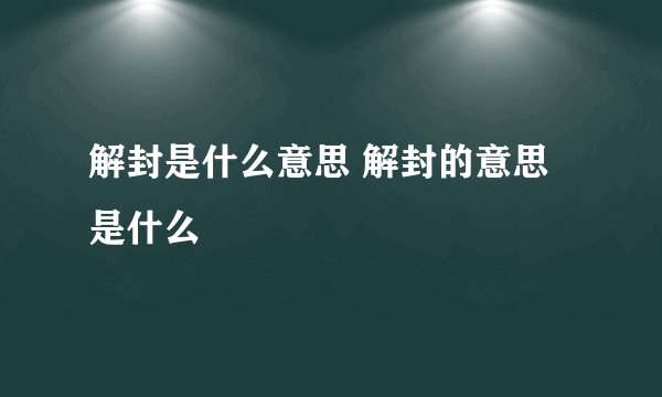 解封是什么意思 解封的意思是什么
