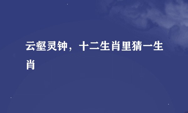 云壑灵钟，十二生肖里猜一生肖
