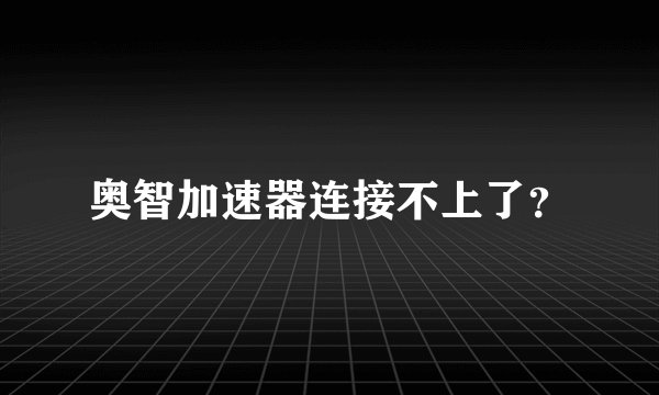 奥智加速器连接不上了？