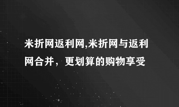 米折网返利网,米折网与返利网合并，更划算的购物享受