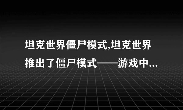 坦克世界僵尸模式,坦克世界推出了僵尸模式——游戏中的变异体！