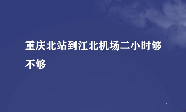 重庆北站到江北机场二小时够不够