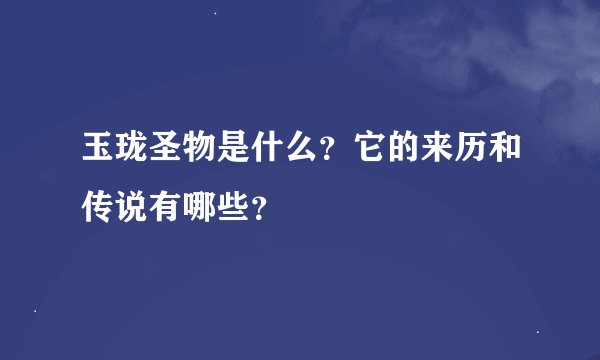 玉珑圣物是什么？它的来历和传说有哪些？