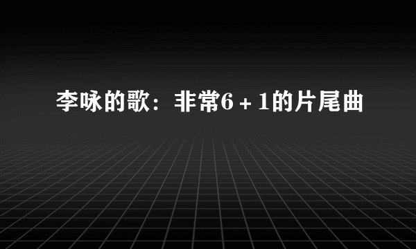 李咏的歌：非常6＋1的片尾曲