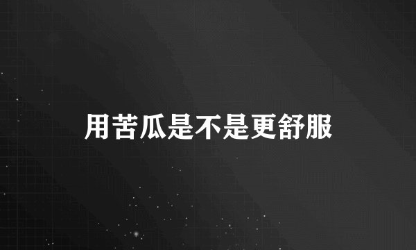 用苦瓜是不是更舒服